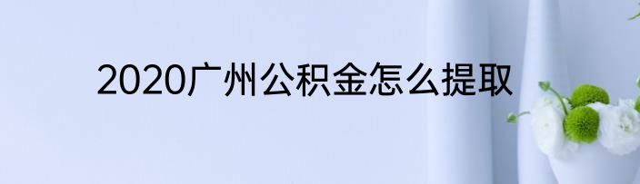 2020广州公积金怎么提取