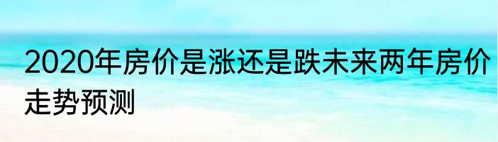 2020年房价是涨还是跌未来两年房价走势预测