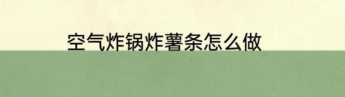 空气炸锅炸薯条怎么做