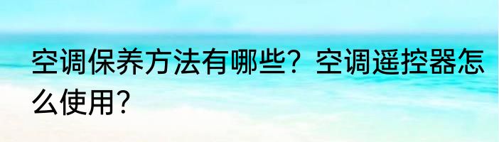 空调保养方法有哪些？空调遥控器怎么使用？
