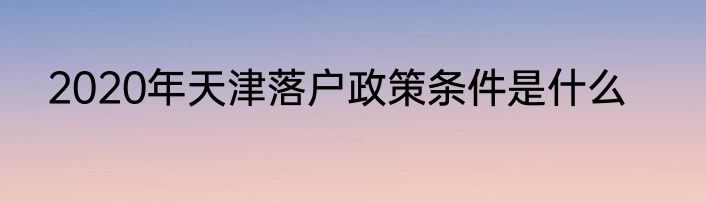 2020年天津落户政策条件是什么