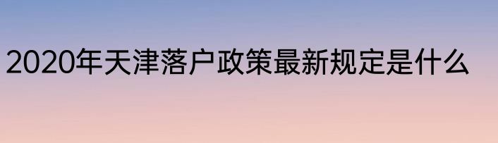 2020年天津落户政策最新规定是什么