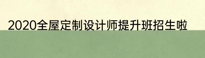 2020全屋定制设计师提升班招生啦
