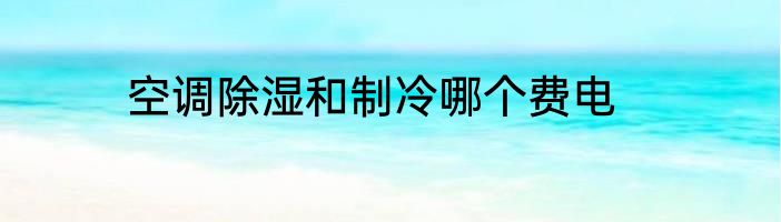 空调除湿和制冷哪个费电