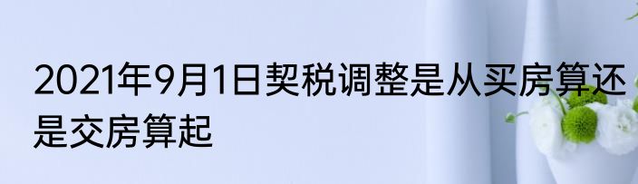 2021年9月1日契税调整是从买房算还是交房算起