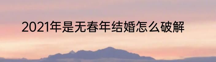 2021年是无春年结婚怎么破解
