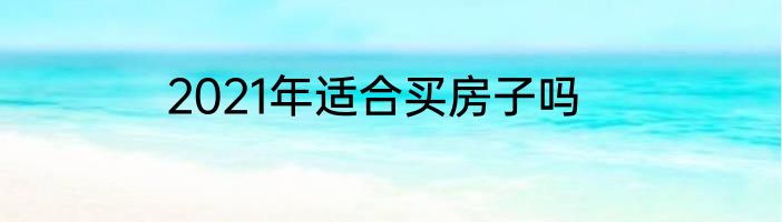 2021年适合买房子吗