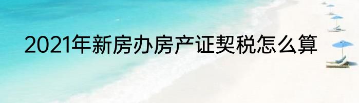 2021年新房办房产证契税怎么算