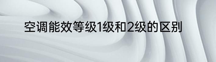 空调能效等级1级和2级的区别