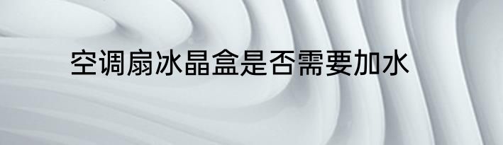 空调扇冰晶盒是否需要加水