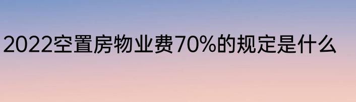 2022空置房物业费70%的规定是什么