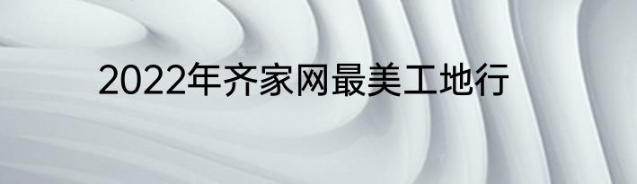 2022年齐家网最美工地行