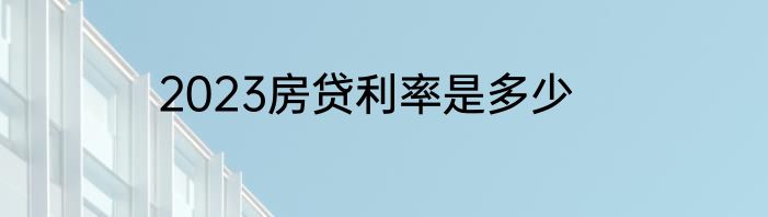 2023房贷利率是多少