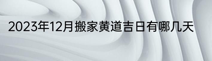 2023年12月搬家黄道吉日有哪几天