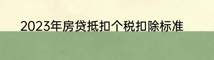 2023年房贷抵扣个税扣除标准