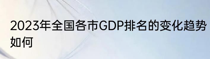2023年全国各市GDP排名的变化趋势如何