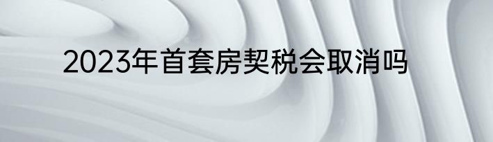 2023年首套房契税会取消吗
