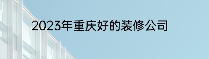 2023年重庆好的装修公司