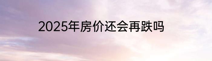 2025年房价还会再跌吗