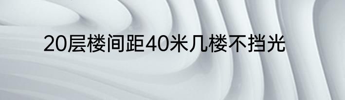 20层楼间距40米几楼不挡光