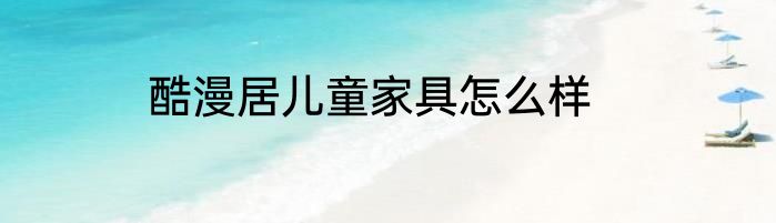 酷漫居儿童家具怎么样