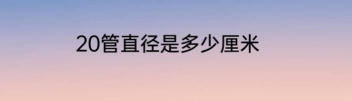 20管直径是多少厘米