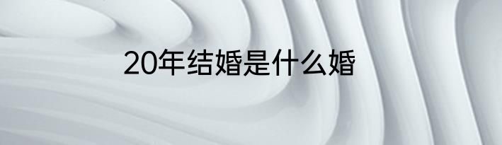 20年结婚是什么婚