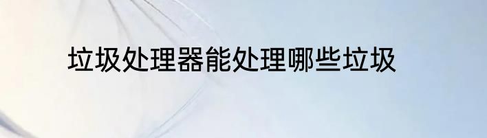 垃圾处理器能处理哪些垃圾