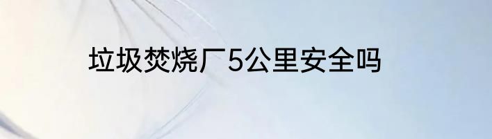 垃圾焚烧厂5公里安全吗