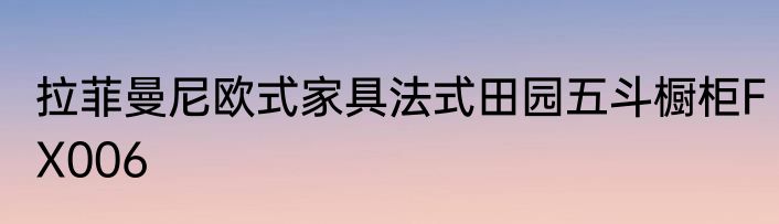 拉菲曼尼欧式家具法式田园五斗橱柜FX006