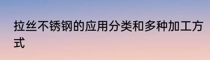 拉丝不锈钢的应用分类和多种加工方式