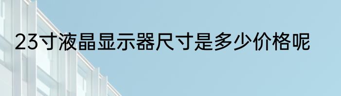 23寸液晶显示器尺寸是多少价格呢