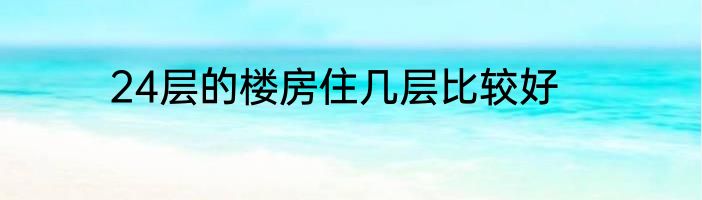 24层的楼房住几层比较好