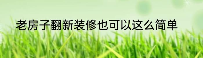 老房子翻新装修也可以这么简单