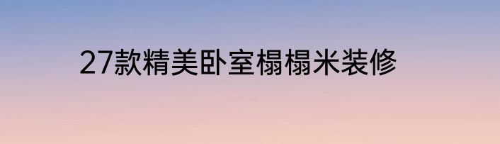 27款精美卧室榻榻米装修