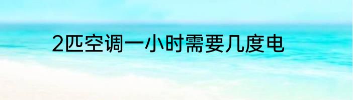 2匹空调一小时需要几度电