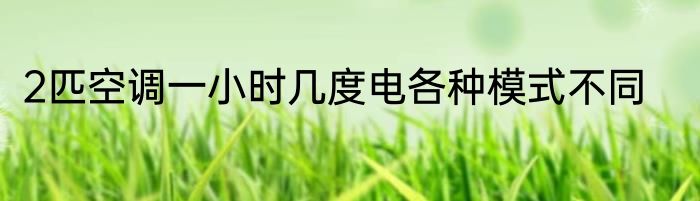 2匹空调一小时几度电各种模式不同