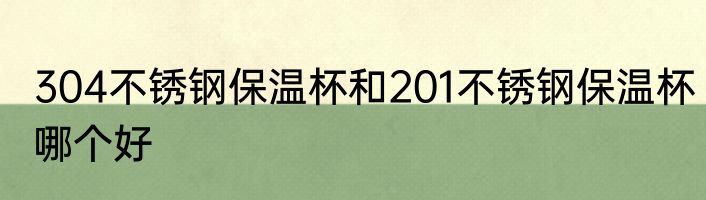 304不锈钢保温杯和201不锈钢保温杯哪个好