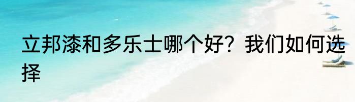 立邦漆和多乐士哪个好？我们如何选择