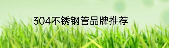 304不锈钢管品牌推荐