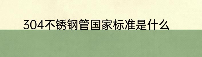 304不锈钢管国家标准是什么