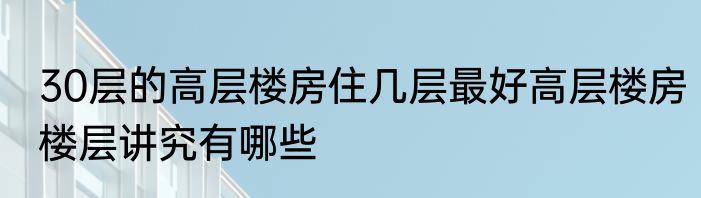 30层的高层楼房住几层最好高层楼房楼层讲究有哪些