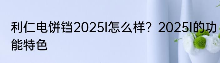 利仁电饼铛2025I怎么样？2025I的功能特色