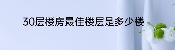 30层楼房最佳楼层是多少楼