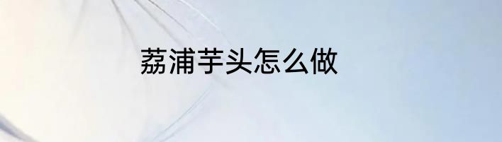 荔浦芋头怎么做
