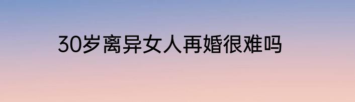 30岁离异女人再婚很难吗