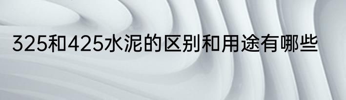 325和425水泥的区别和用途有哪些