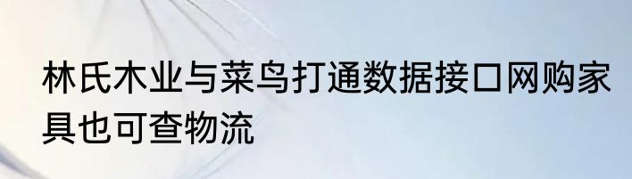 林氏木业与菜鸟打通数据接口网购家具也可查物流