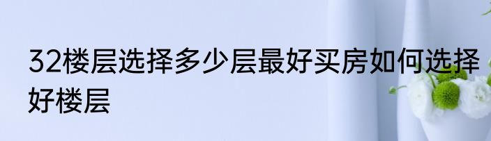 32楼层选择多少层最好买房如何选择好楼层