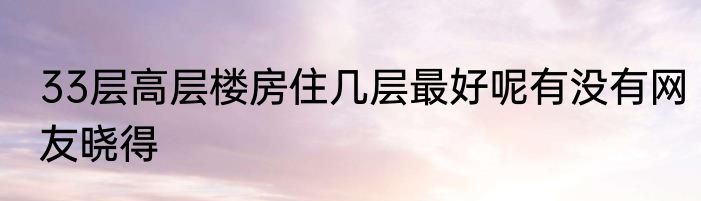 33层高层楼房住几层最好呢有没有网友晓得